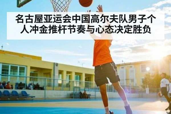 名古屋亚运会中国高尔夫队男子个人冲金推杆节奏与心态决定胜负