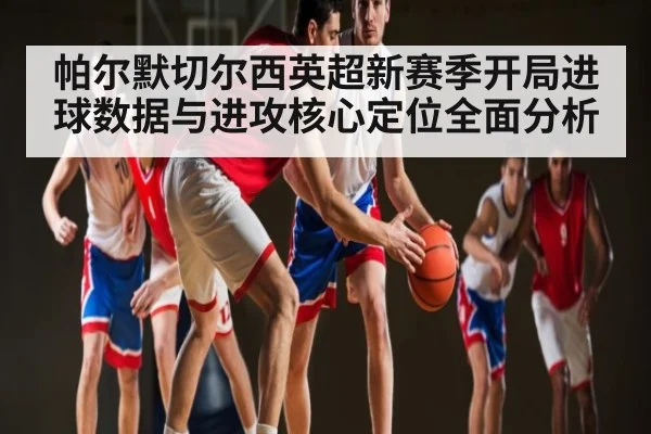 帕尔默切尔西英超新赛季开局进球数据与进攻核心定位全面分析
