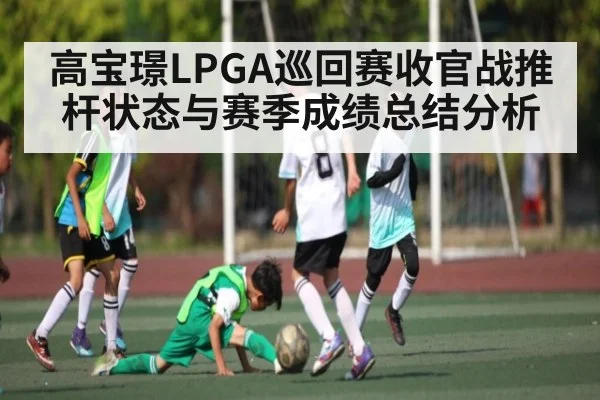 高宝璟LPGA巡回赛收官战推杆状态与赛季成绩总结分析