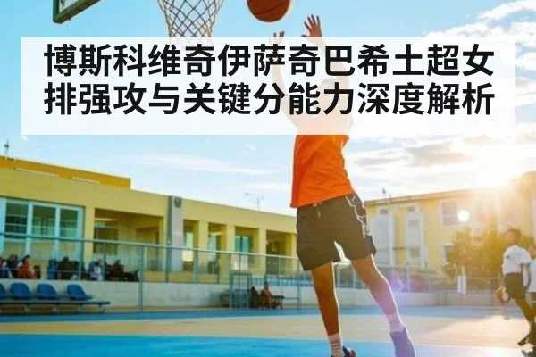 博斯科维奇伊萨奇巴希土超女排强攻与关键分能力深度解析